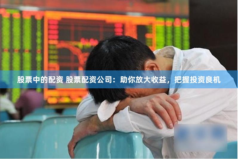股票中的配资 股票配资公司：助你放大收益，把握投资良机