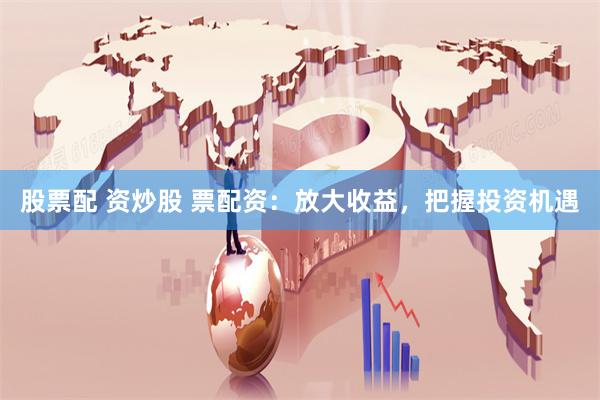 股票配 资炒股 票配资：放大收益，把握投资机遇