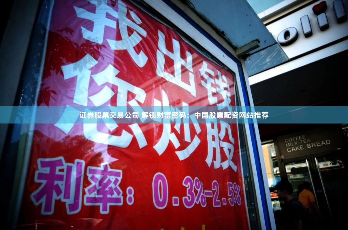 证券股票交易公司 解锁财富密码：中国股票配资网站推荐