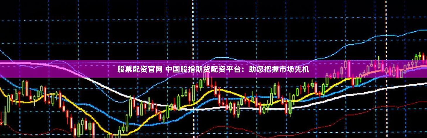 股票配资官网 中国股指期货配资平台：助您把握市场先机
