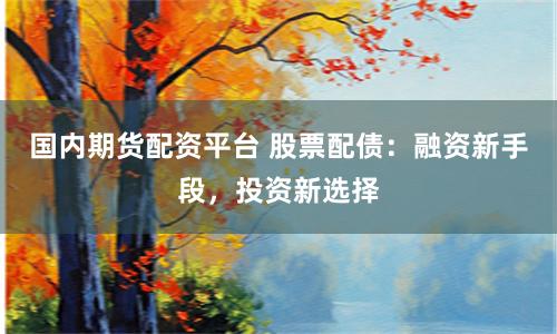 国内期货配资平台 股票配债：融资新手段，投资新选择