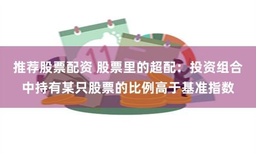 推荐股票配资 股票里的超配：投资组合中持有某只股票的比例高于基准指数