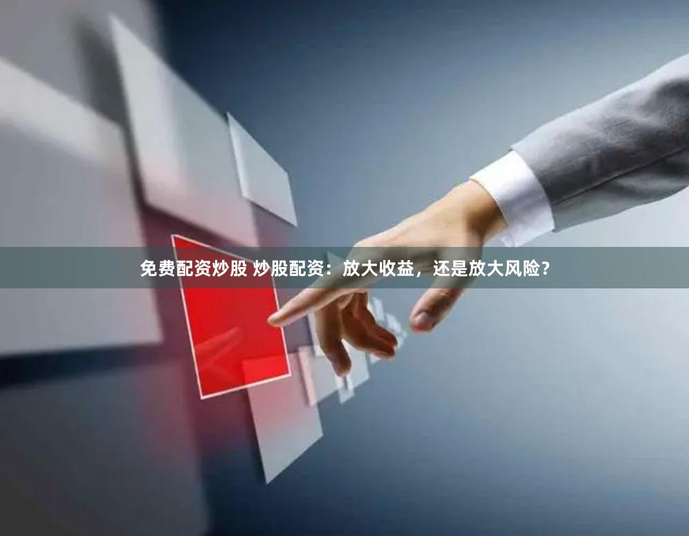 免费配资炒股 炒股配资：放大收益，还是放大风险？