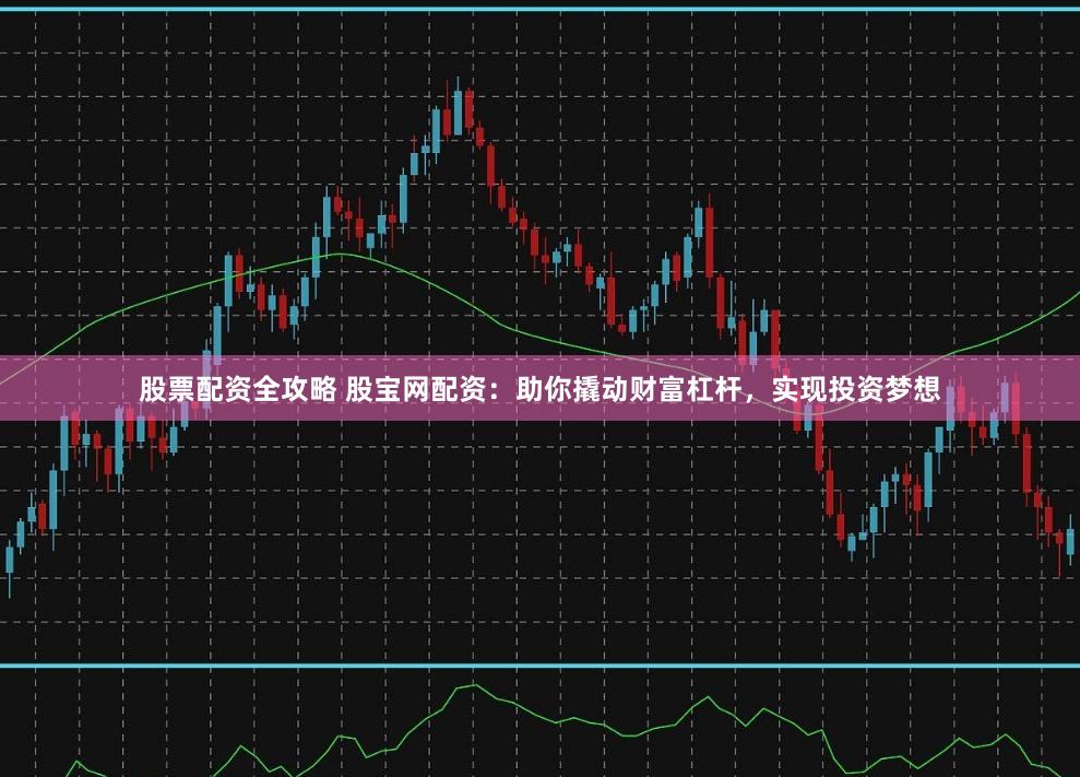 股票配资全攻略 股宝网配资：助你撬动财富杠杆，实现投资梦想