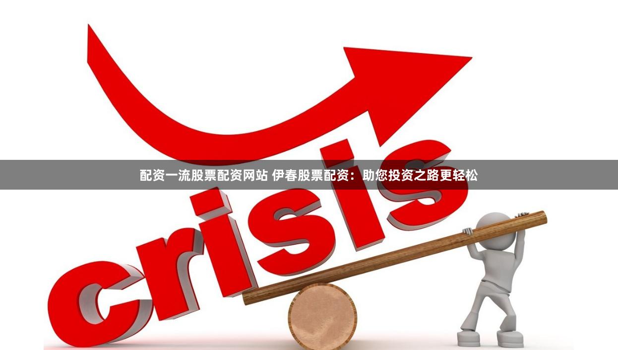 配资一流股票配资网站 伊春股票配资：助您投资之路更轻松