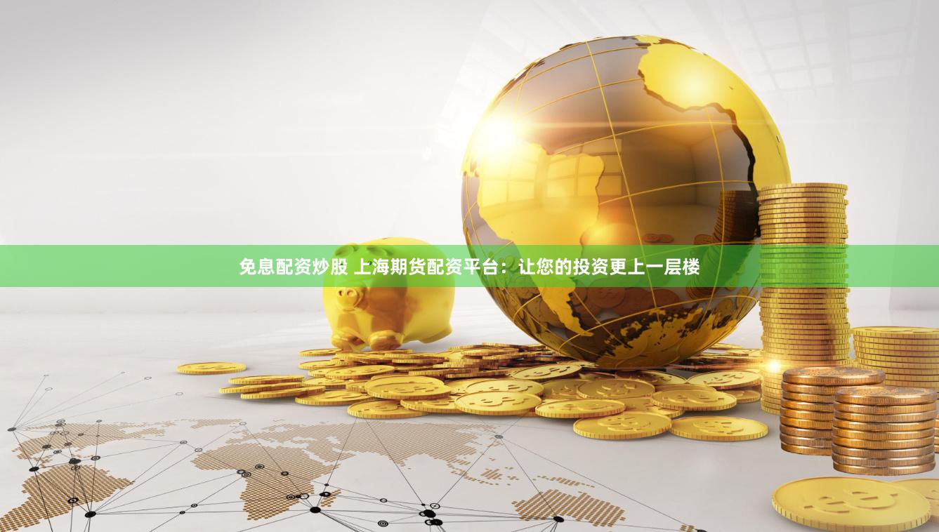 免息配资炒股 上海期货配资平台：让您的投资更上一层楼
