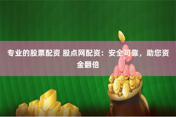 专业的股票配资 股点网配资：安全可靠，助您资金翻倍