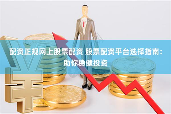 配资正规网上股票配资 股票配资平台选择指南:助你稳健投资