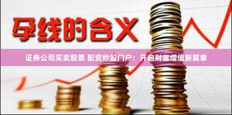 证券公司买卖股票 配资炒股门户：开启财富增值新篇章