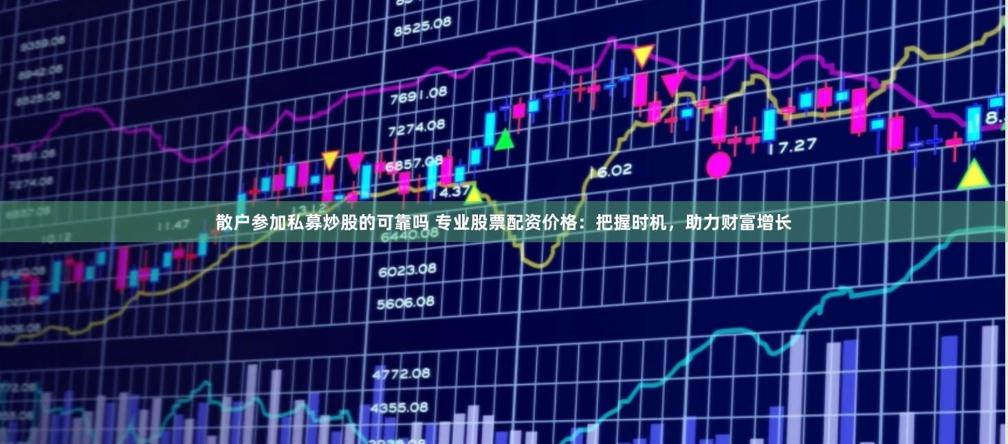 散户参加私募炒股的可靠吗 专业股票配资价格：把握时机，助力财富增长