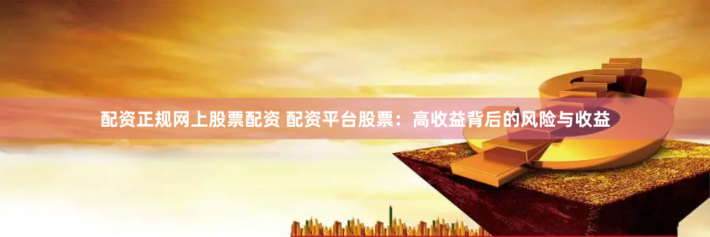 配资正规网上股票配资 配资平台股票:高收益背后的风险与收益