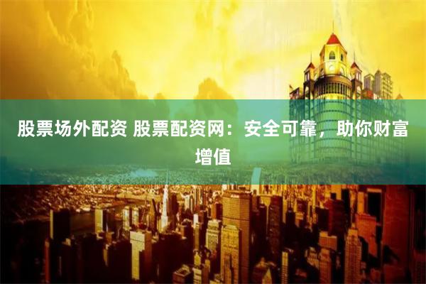 股票场外配资 股票配资网：安全可靠，助你财富增值