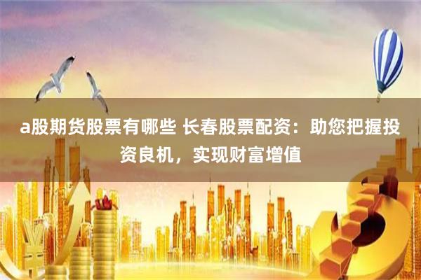 a股期货股票有哪些 长春股票配资:助您把握投资良机,实现财富增值