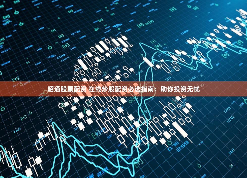 昭通股票配资 在线炒股配资必选指南：助你投资无忧