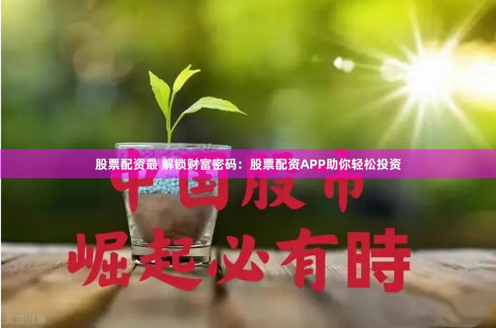 股票配资最 解锁财富密码：股票配资APP助你轻松投资