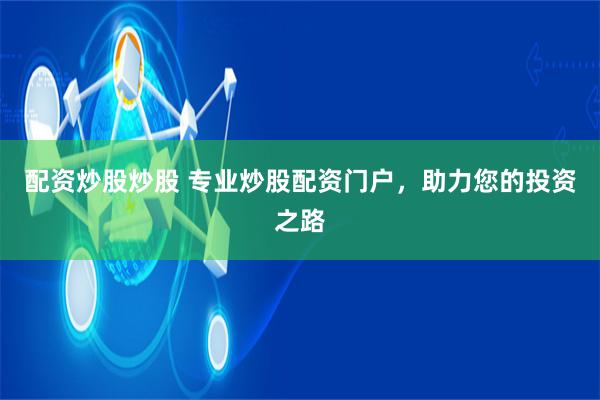 配资炒股炒股 专业炒股配资门户，助力您的投资之路