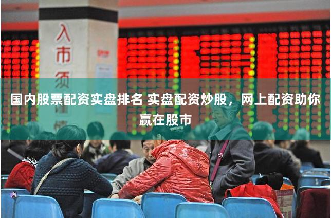 国内股票配资实盘排名 实盘配资炒股，网上配资助你赢在股市