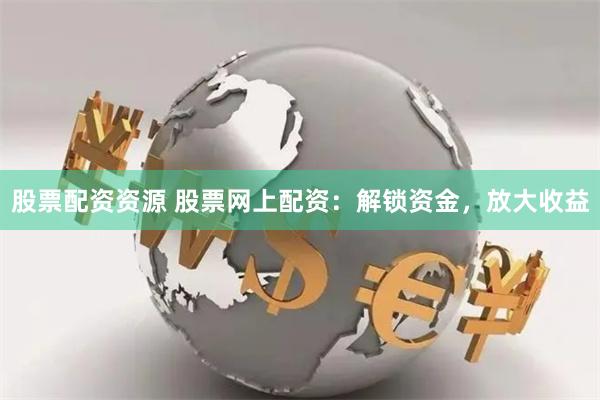 股票配资资源 股票网上配资：解锁资金，放大收益