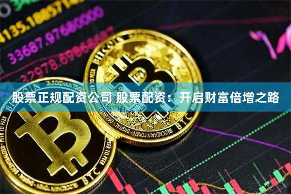股票正规配资公司 股票配资：开启财富倍增之路