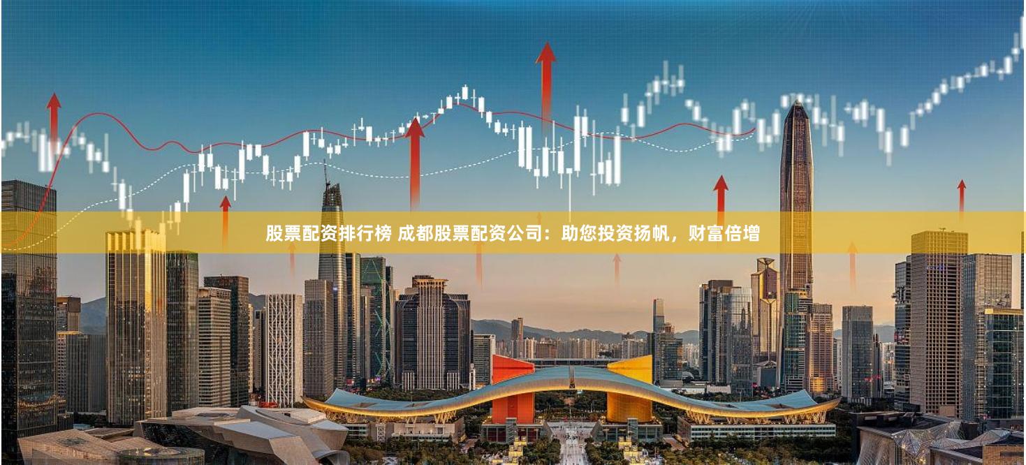 股票配资排行榜 成都股票配资公司：助您投资扬帆，财富倍增