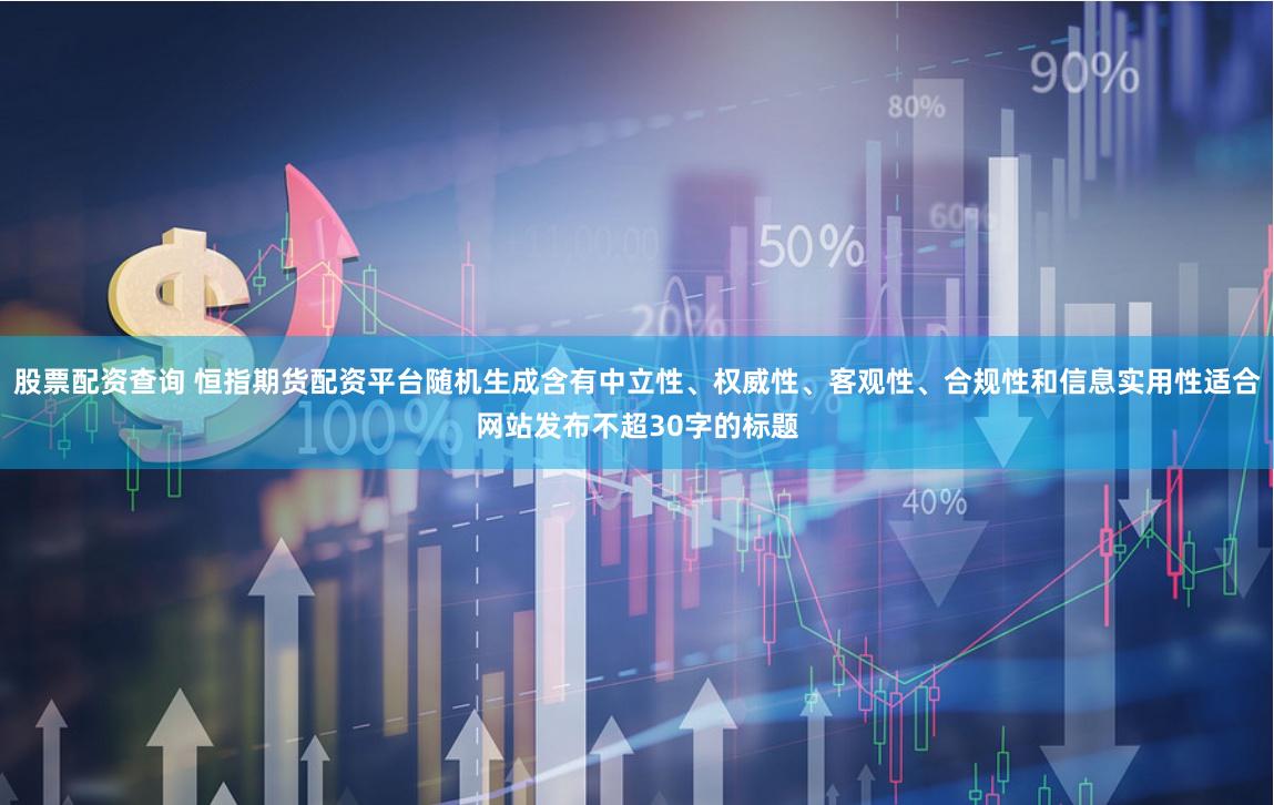 股票配资查询 恒指期货配资平台随机生成含有中立性、权威性、客观性、合规性和信息实用性适合网站发布不超30字的标题