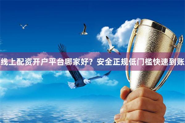 线上配资开户平台哪家好？安全正规低门槛快速到账