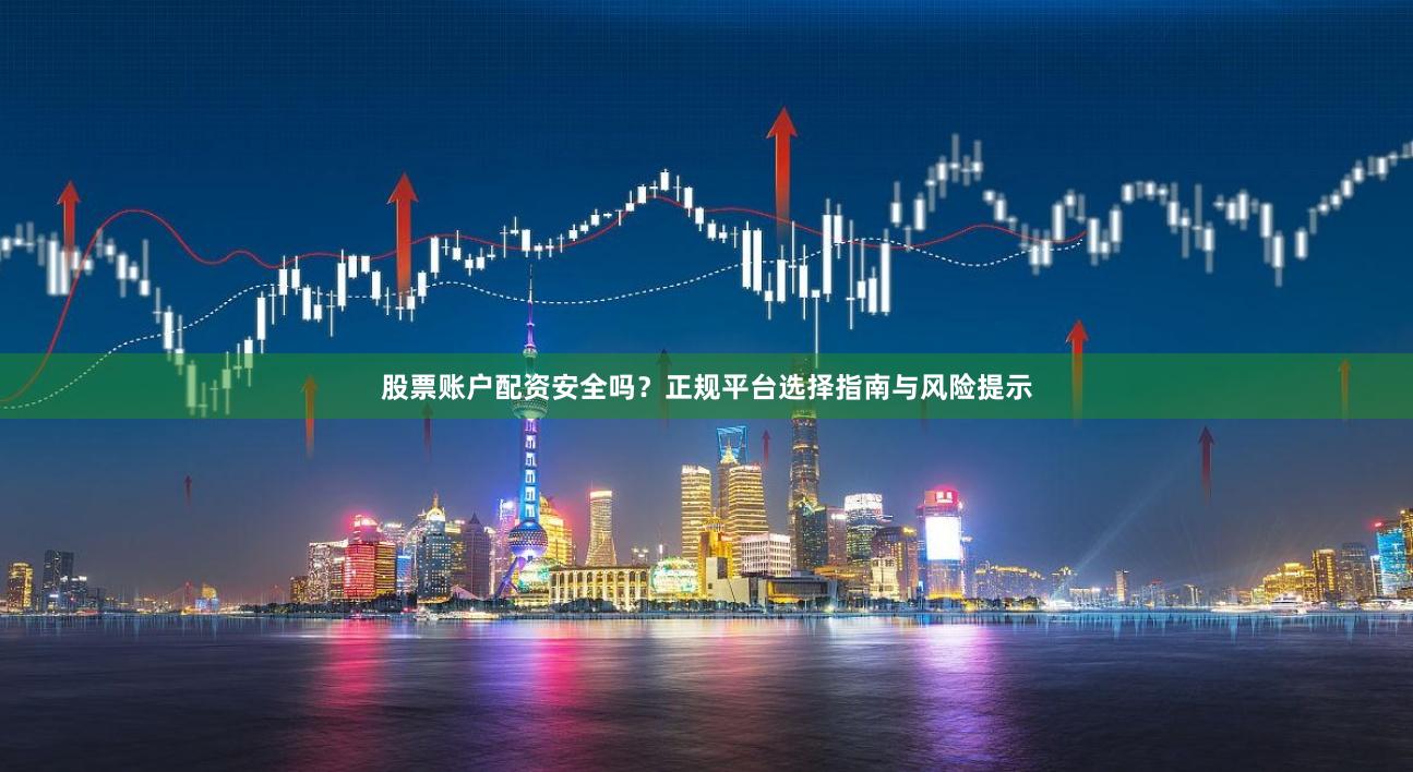股票账户配资安全吗？正规平台选择指南与风险提示