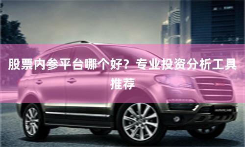 股票内参平台哪个好？专业投资分析工具推荐