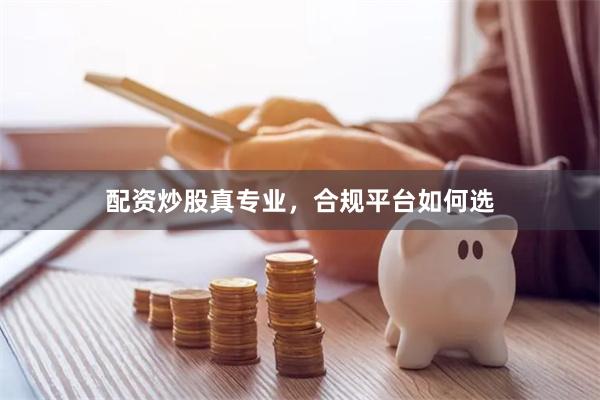 配资炒股真专业，合规平台如何选