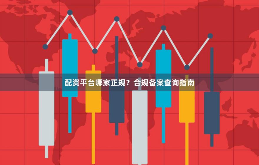 配资平台哪家正规？合规备案查询指南