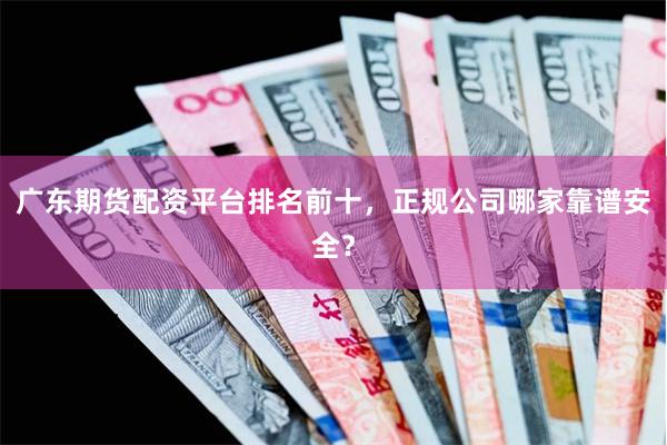 广东期货配资平台排名前十，正规公司哪家靠谱安全？