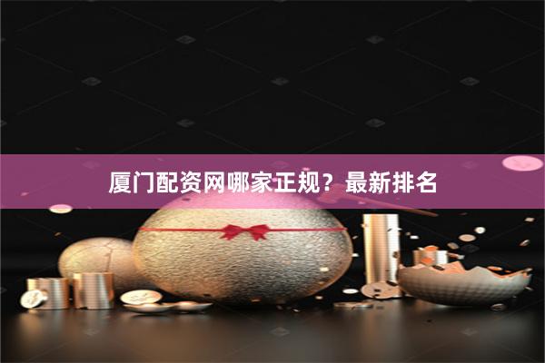 厦门配资网哪家正规?最新排名
