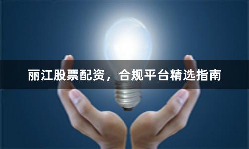 丽江股票配资，合规平台精选指南