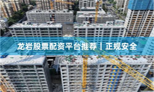 龙岩股票配资平台推荐｜正规安全