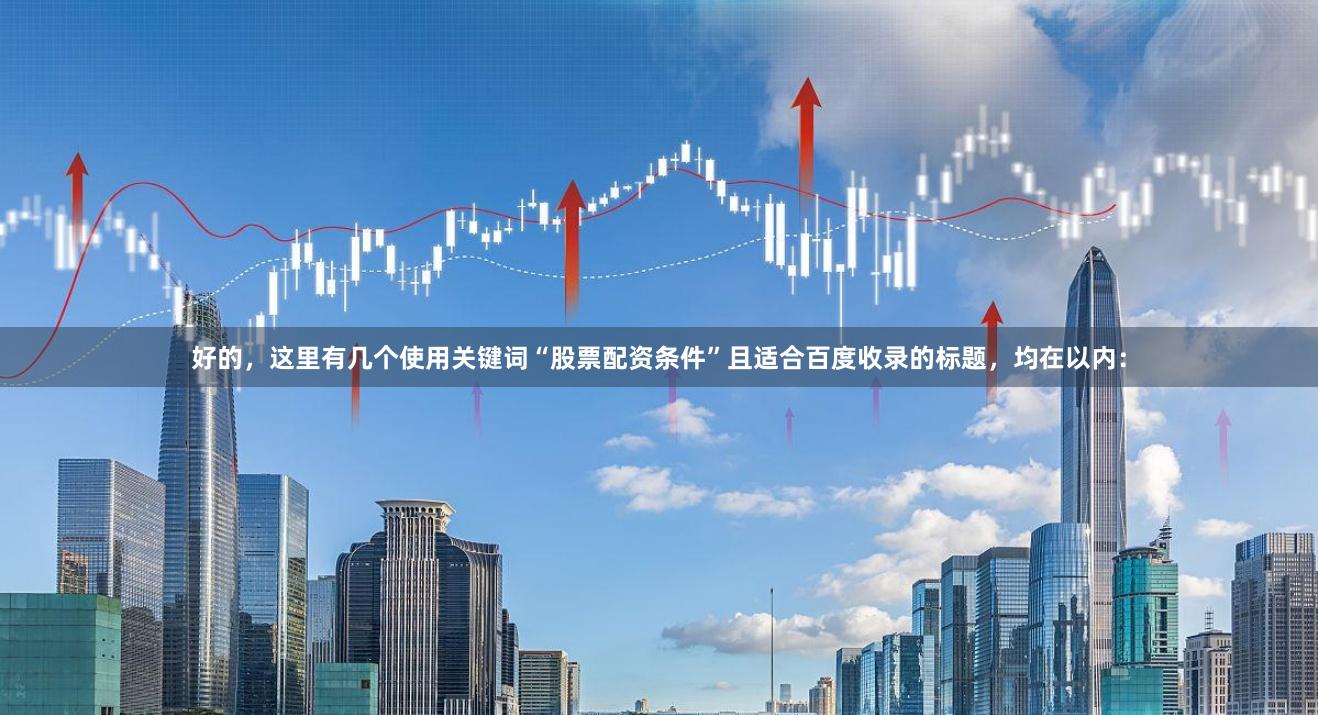 好的，这里有几个使用关键词“股票配资条件”且适合百度收录的标题，均在以内：