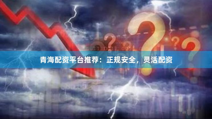 青海配资平台推荐：正规安全，灵活配资