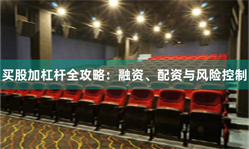 买股加杠杆全攻略:融资、配资与风险控制