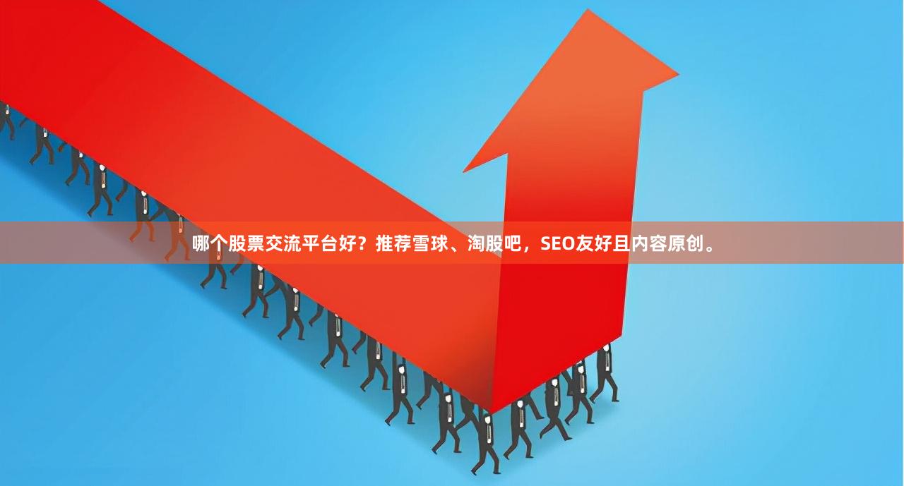 哪个股票交流平台好?推荐雪球、淘股吧,SEO友好且内容原创。