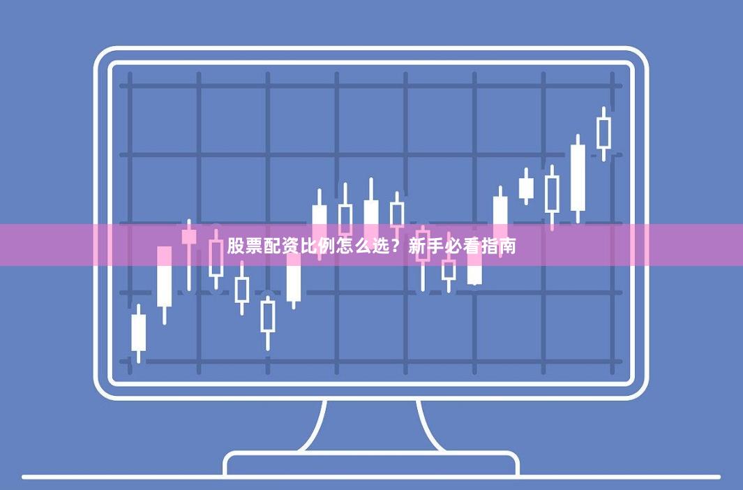 股票配资比例怎么选?新手必看指南