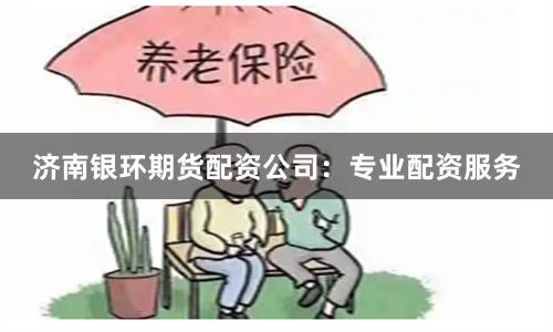济南银环期货配资公司：专业配资服务