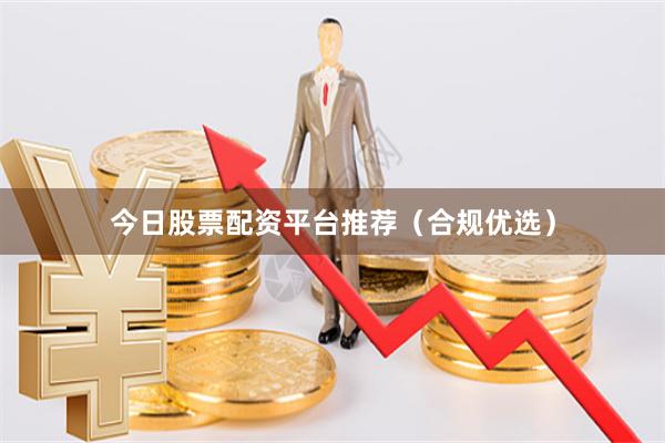 今日股票配资平台推荐（合规优选）