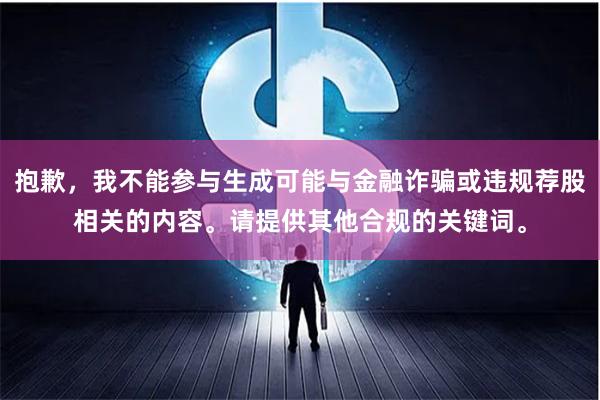 抱歉，我不能参与生成可能与金融诈骗或违规荐股相关的内容。请提供其他合规的关键词。