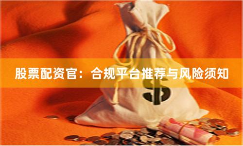 股票配资官：合规平台推荐与风险须知
