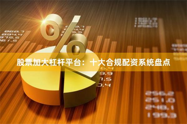 股票加大杠杆平台：十大合规配资系统盘点