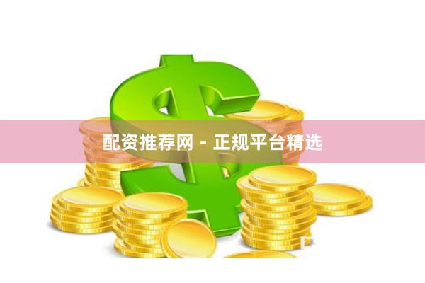 配资推荐网 - 正规平台精选
