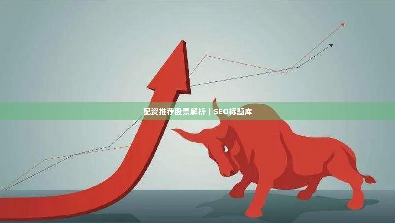 配资推荐股票解析|SEO标题库
