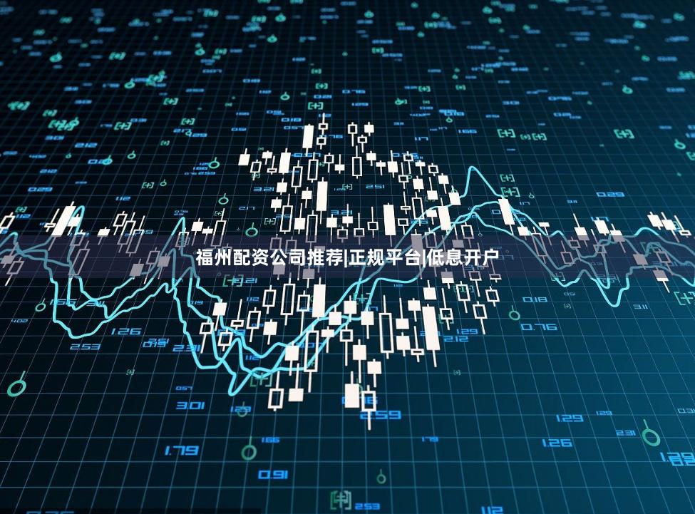 福州配资公司推荐|正规平台|低息开户