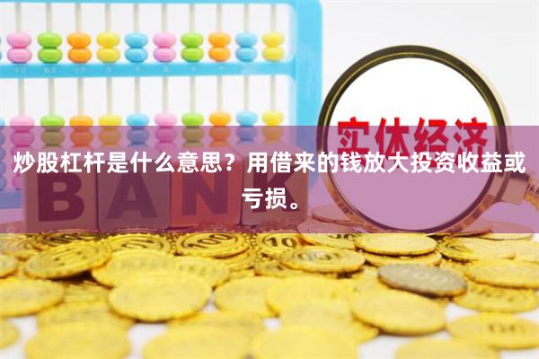 炒股杠杆是什么意思？用借来的钱放大投资收益或亏损。