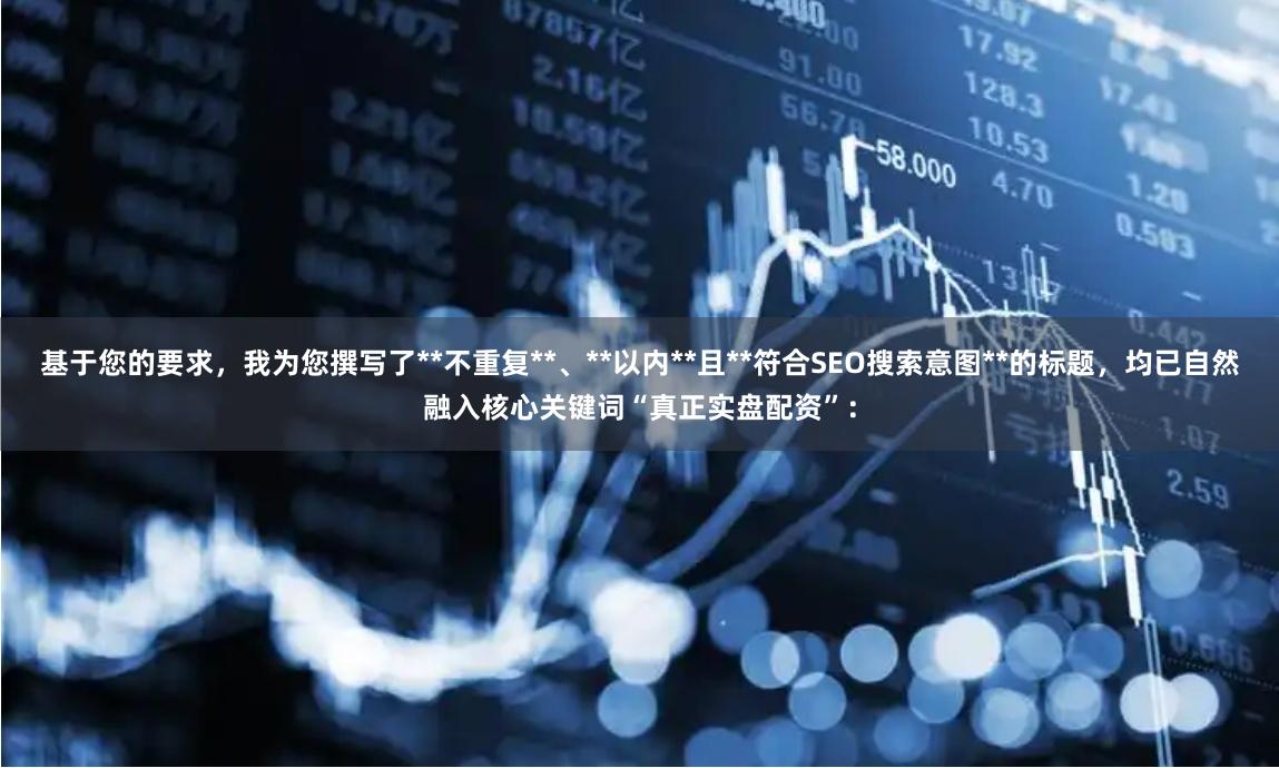 基于您的要求，我为您撰写了**不重复**、**以内**且**符合SEO搜索意图**的标题，均已自然融入核心关键词“真正实盘配资”：