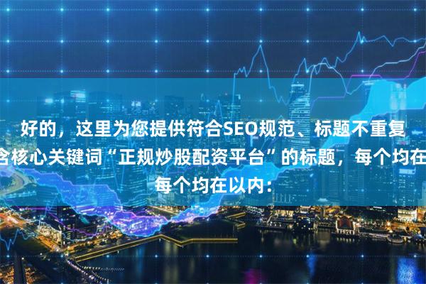 好的，这里为您提供符合SEO规范、标题不重复且包含核心关键词“正规炒股配资平台”的标题，每个均在以内：